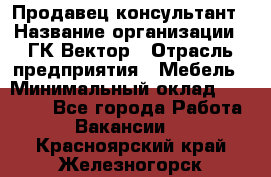 Продавец-консультант › Название организации ­ ГК Вектор › Отрасль предприятия ­ Мебель › Минимальный оклад ­ 15 000 - Все города Работа » Вакансии   . Красноярский край,Железногорск г.